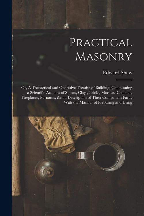 Produktbild: Practical Masonry: Or, A Theoretical and Operative Treatise of Building; Containning a Scientific Account of Stones, Clays, Bricks, Morta