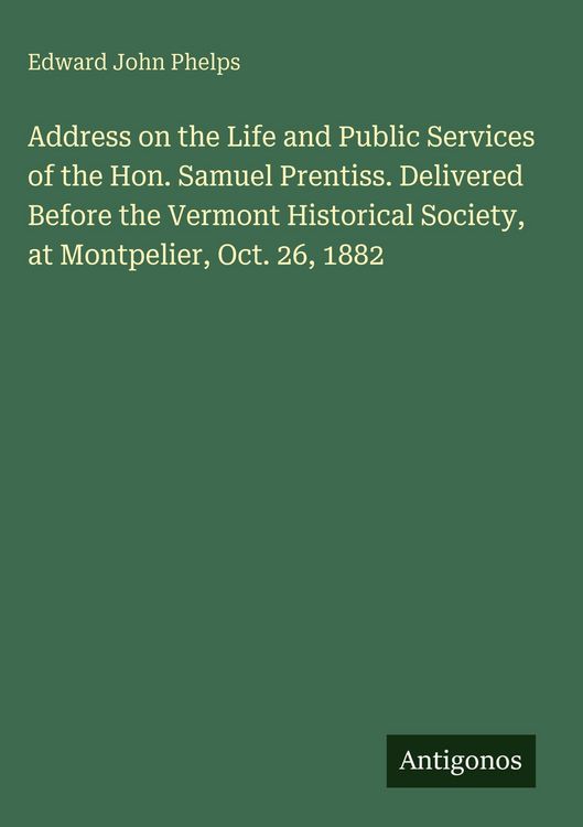 Produktbild: Address on the Life and Public Services of the Hon. Samuel Prentiss. Delivered Before the Vermont Historical Society, at Montpelier, Oct. 26, 1882