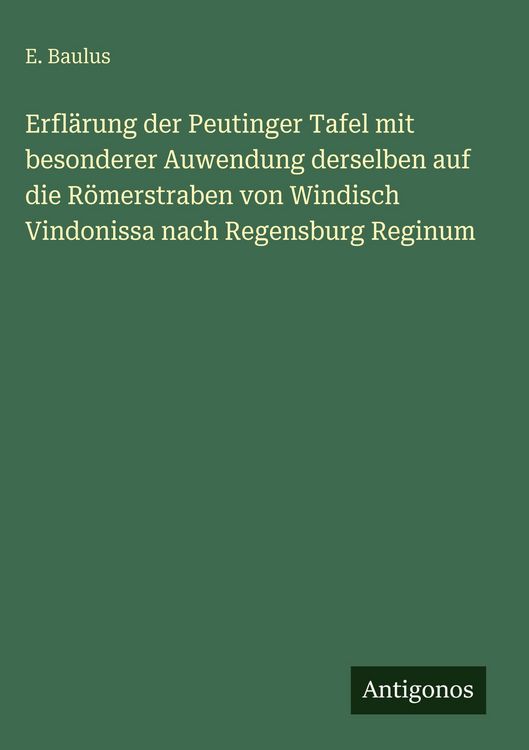 Produktbild: Erfl&auml;rung der Peutinger Tafel mit besonderer Auwendung derselben auf die R&ouml;merstraben von Windisch Vindonissa nach Regensburg Reginum