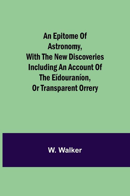 Produktbild: An Epitome Of Astronomy, With The New Discoveries Including An Account Of The E&iacute;douran&iacute;on, Or Transparent Orrery