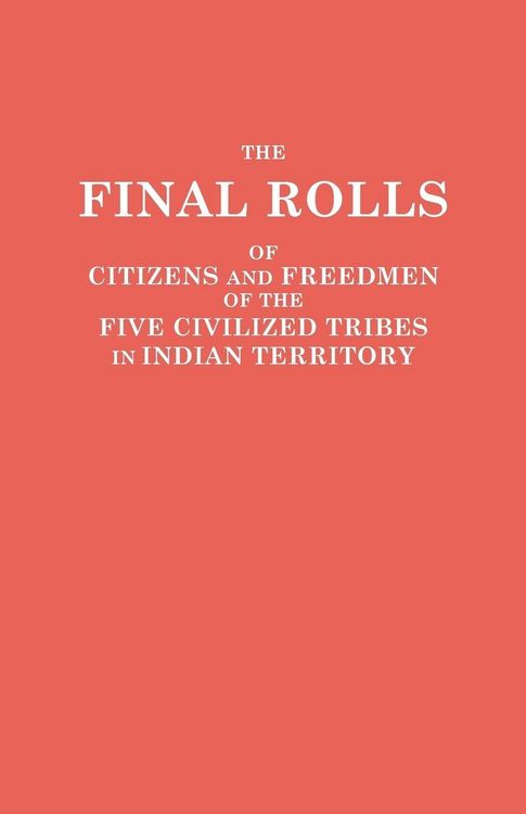 Produktbild: Final Rolls of Citizens and Freedmen of the Five Civilized Tribes in Indian Territory. Prepared by the [Dawes] Commission and Commissioner to the Five