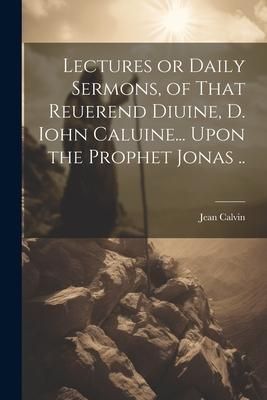 Produktbild: Lectures or Daily Sermons, of That Reuerend Diuine, D. Iohn Caluine... Upon the Prophet Jonas ..