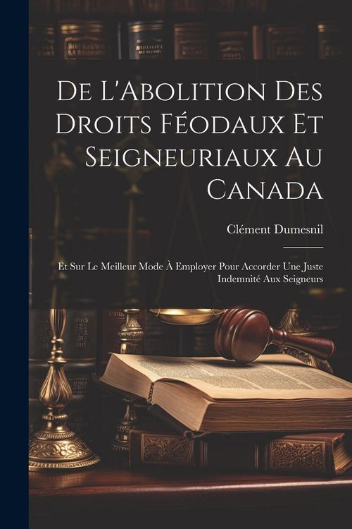 Produktbild: De L'Abolition Des Droits F&eacute;odaux Et Seigneuriaux Au Canada: Et Sur Le Meilleur Mode &Agrave; Employer Pour Accorder Une Juste Indemnit&eacute; Aux Seigneurs