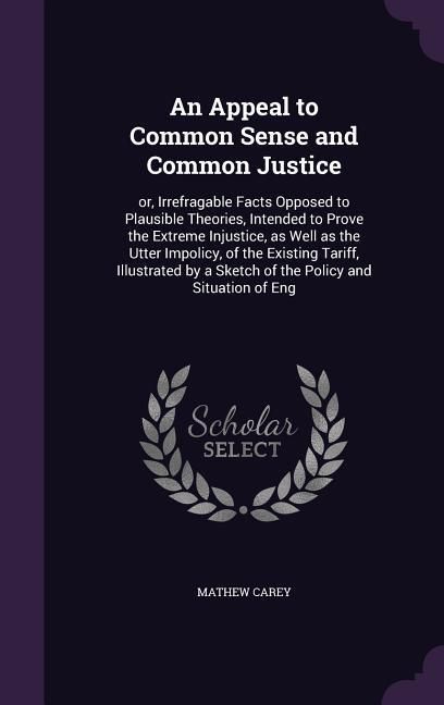 Produktbild: An Appeal to Common Sense and Common Justice: or, Irrefragable Facts Opposed to Plausible Theories, Intended to Prove the Extreme Injustice, as Well a
