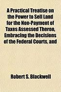 Produktbild: A Practical Treatise on the Power to Sell Land for the Non-Payment of Taxes Assessed Theron, Embracing the Decisions of the Federal Courts, and