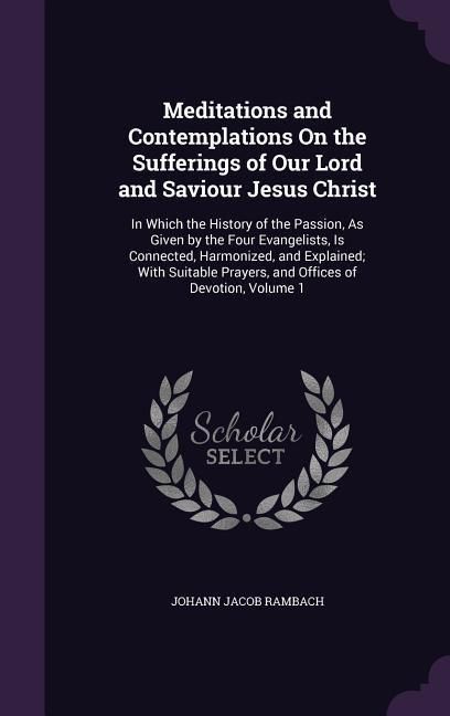 Produktbild: Meditations and Contemplations On the Sufferings of Our Lord and Saviour Jesus Christ: In Which the History of the Passion, As Given by the Four Evang