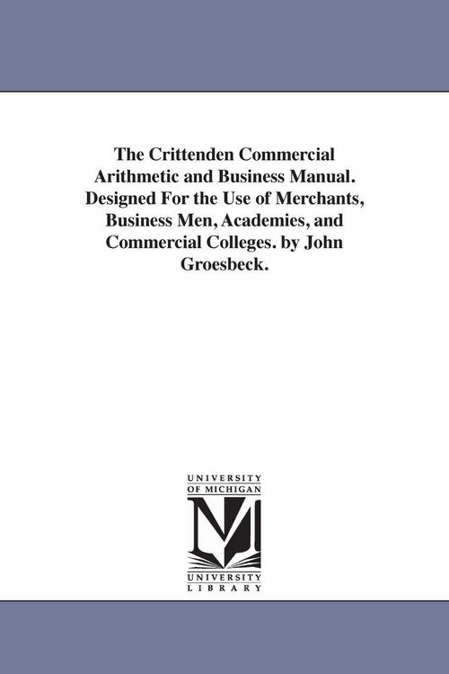 Produktbild: The Crittenden Commercial Arithmetic and Business Manual. Designed For the Use of Merchants, Business Men, Academies, and Commercial Colleges. by John