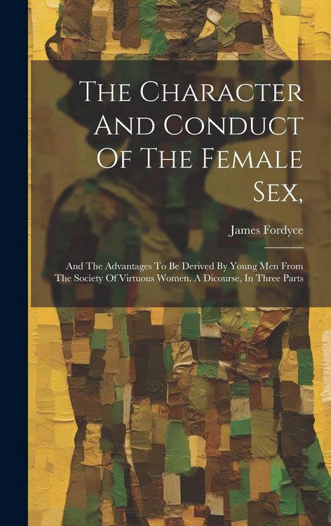 Produktbild: The Character And Conduct Of The Female Sex,: And The Advantages To Be Derived By Young Men From The Society Of Virtuous Women. A Dicourse, In Three P
