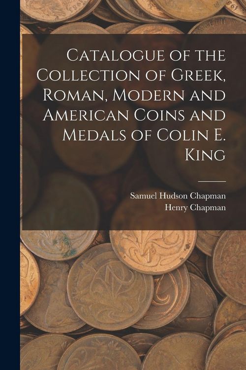 Produktbild: Catalogue of the Collection of Greek, Roman, Modern and American Coins and Medals of Colin E. King
