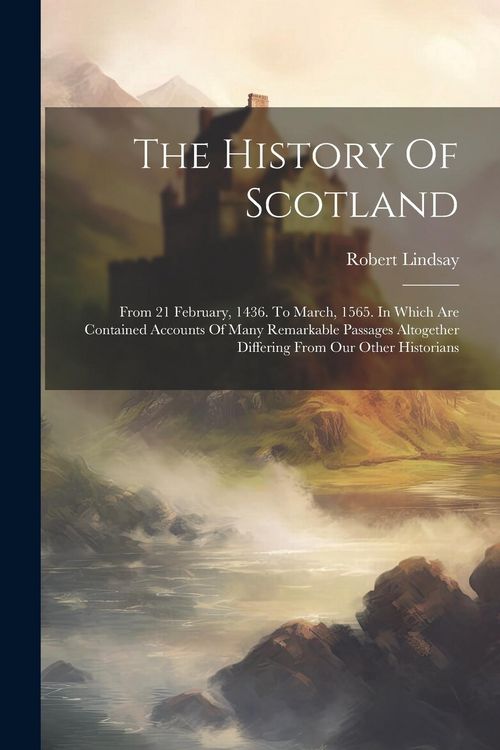Produktbild: The History Of Scotland: From 21 February, 1436. To March, 1565. In Which Are Contained Accounts Of Many Remarkable Passages Altogether Differi