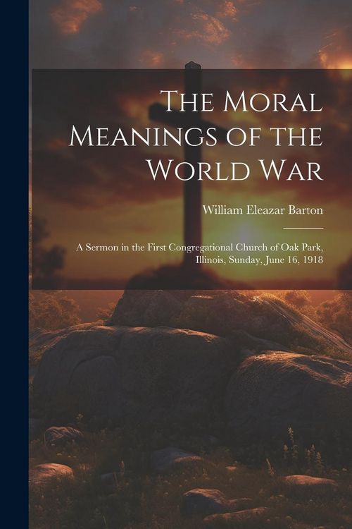 Produktbild: The Moral Meanings of the World War: A Sermon in the First Congregational Church of Oak Park, Illinois, Sunday, June 16, 1918
