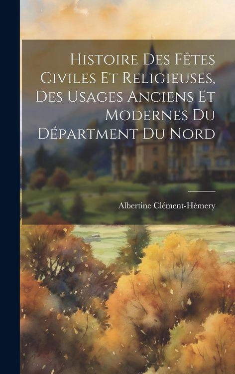 Produktbild: Histoire Des F&ecirc;tes Civiles Et Religieuses, Des Usages Anciens Et Modernes Du D&eacute;partment Du Nord