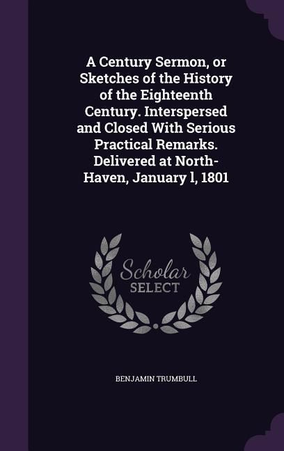 Produktbild: A Century Sermon, or Sketches of the History of the Eighteenth Century. Interspersed and Closed With Serious Practical Remarks. Delivered at North-Haven, January l, 1801