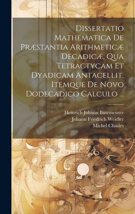Produktbild: Dissertatio Mathematica De Pr&aelig;stantia Arithmetic&aelig; Decadic&aelig;, Qua Tetractycam Et Dyadicam Antacellit, Itemque De Novo Dodecadico Calculo ...