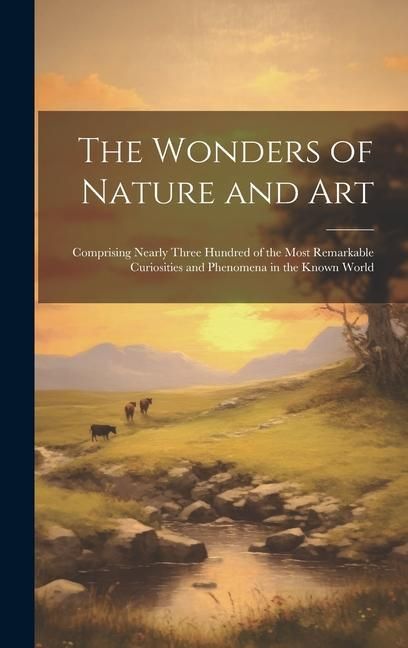 Produktbild: The Wonders of Nature and Art: Comprising Nearly Three Hundred of the Most Remarkable Curiosities and Phenomena in the Known World