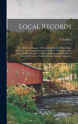 Produktbild: Local Records; or, Historical Register of Remarkable Events Which Have Occurred in Northumberland and Durham, Newcastle-upon-Tyne, and Berwick-upon-Tweed, With Biographical Notices of Deceased Persons of Talent, Eccentricity, and Longevity;; 2