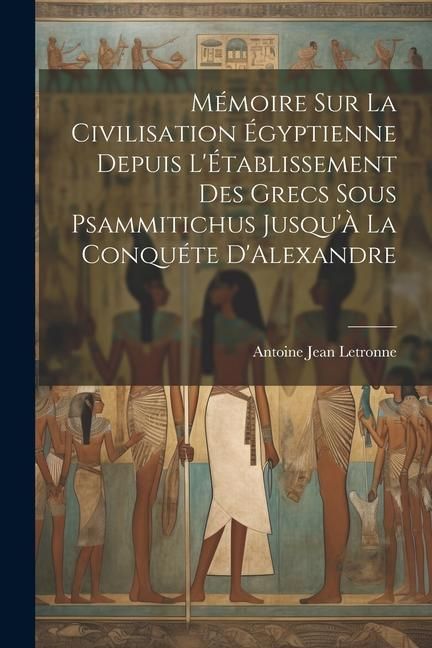Produktbild: M&eacute;moire Sur La Civilisation &Eacute;gyptienne Depuis L'&Eacute;tablissement Des Grecs Sous Psammitichus Jusqu'&Agrave; La Conqu&eacute;te D'Alexandre