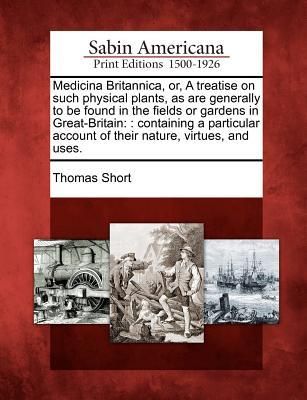 Produktbild: Medicina Britannica, Or, a Treatise on Such Physical Plants, as Are Generally to Be Found in the Fields or Gardens in Great-Britain