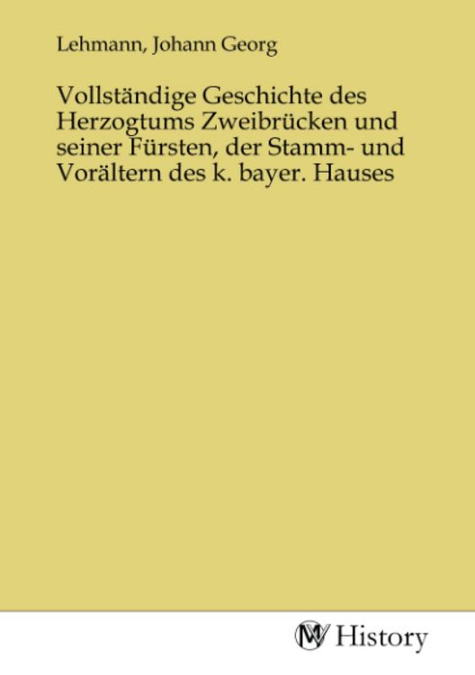 Produktbild: Vollst&auml;ndige Geschichte des Herzogtums Zweibr&uuml;cken und seiner F&uuml;rsten, der Stamm- und Vor&auml;ltern des k. bayer. Hauses