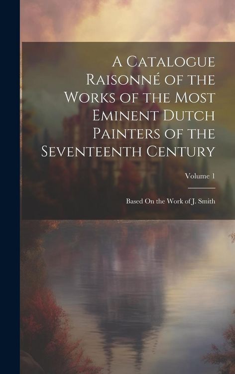 Produktbild: A Catalogue Raisonn&eacute; of the Works of the Most Eminent Dutch Painters of the Seventeenth Century: Based On the Work of J. Smith; Volume 1