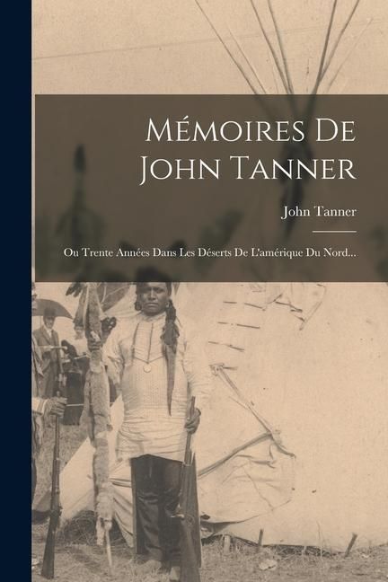 Produktbild: M&eacute;moires De John Tanner: Ou Trente Ann&eacute;es Dans Les D&eacute;serts De L'am&eacute;rique Du Nord...