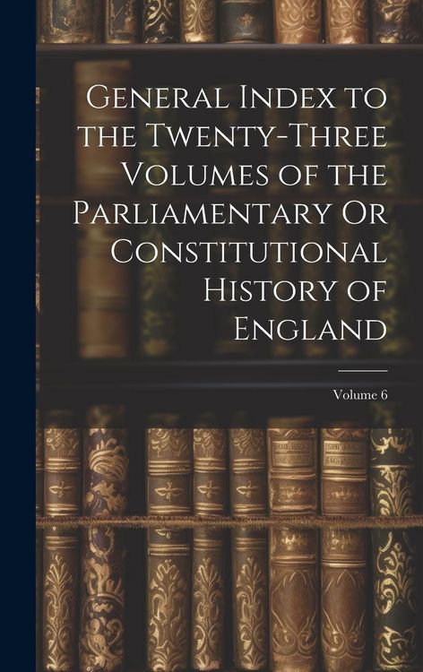Produktbild: General Index to the Twenty-Three Volumes of the Parliamentary Or Constitutional History of England; Volume 6