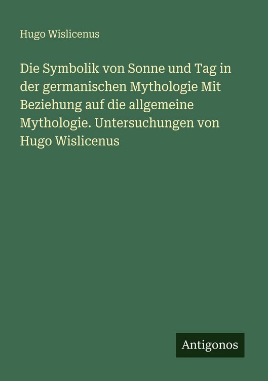 Produktbild: Die Symbolik von Sonne und Tag in der germanischen Mythologie Mit Beziehung auf die allgemeine Mythologie. Untersuchungen von Hugo Wislicenus