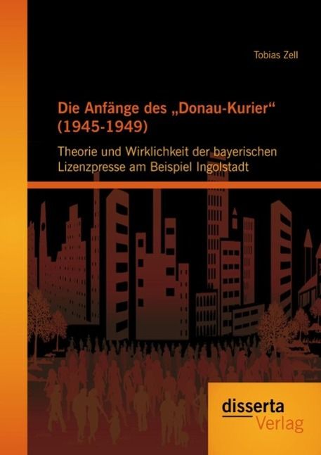 Produktbild: Die Anf&auml;nge des "Donau-Kurier" (1945-1949): Theorie und Wirklichkeit der bayerischen Lizenzpresse am Beispiel Ingolstadt