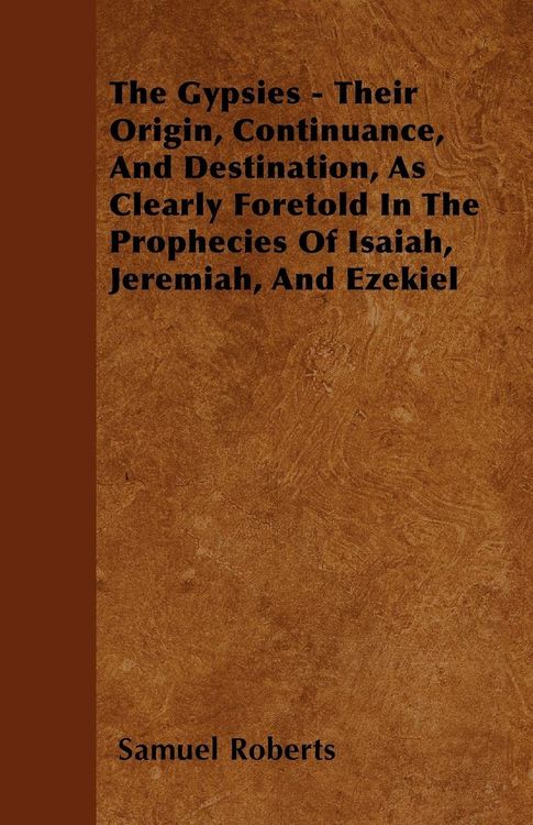 Produktbild: The Gypsies - Their Origin, Continuance, And Destination, As Clearly Foretold In The Prophecies Of Isaiah, Jeremiah, And Ezekiel