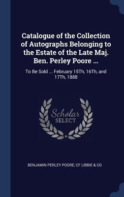 Produktbild: Catalogue of the Collection of Autographs Belonging to the Estate of the Late Maj. Ben. Perley Poore ...