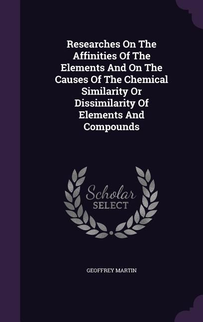 Produktbild: Researches On The Affinities Of The Elements And On The Causes Of The Chemical Similarity Or Dissimilarity Of Elements And Compounds