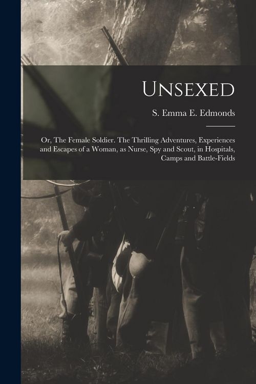 Produktbild: Unsexed: Or, The Female Soldier. The Thrilling Adventures, Experiences and Escapes of a Woman, as Nurse, spy and Scout, in Hosp