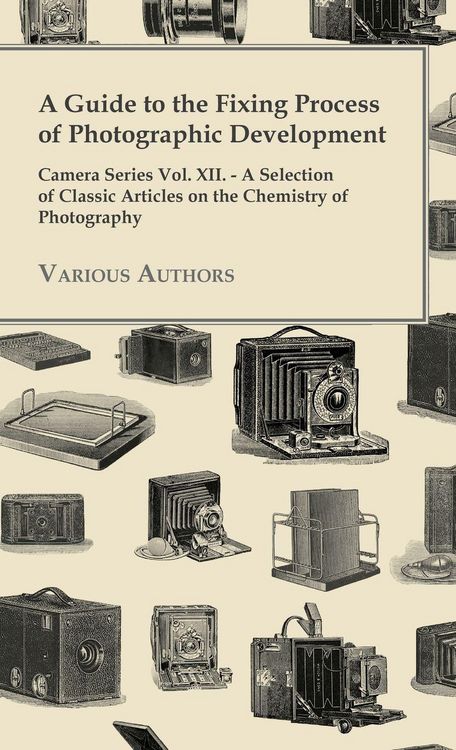 Produktbild: A Guide to the Fixing Process of Photographic Development - Camera Series Vol. XII. - A Selection of Classic Articles on the Chemistry of Photograph