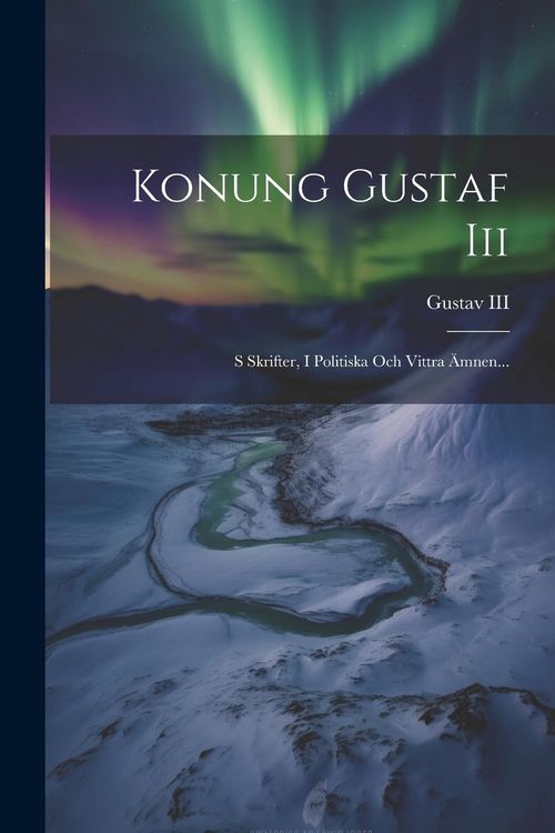Produktbild: Konung Gustaf Iii: S Skrifter, I Politiska Och Vittra &Auml;mnen...