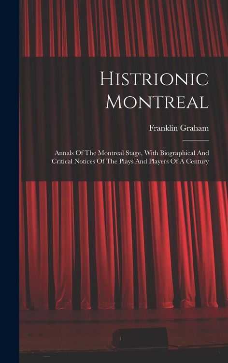Produktbild: Histrionic Montreal: Annals Of The Montreal Stage, With Biographical And Critical Notices Of The Plays And Players Of A Century
