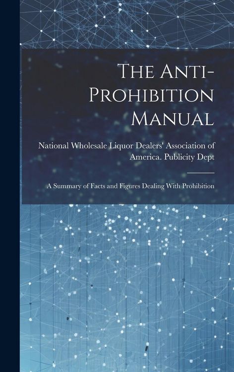 Produktbild: The Anti-prohibition Manual: A Summary of Facts and Figures Dealing With Prohibition