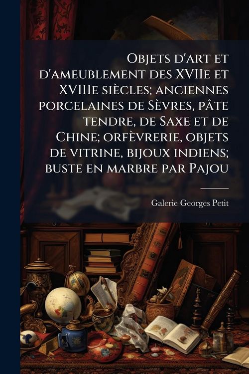 Produktbild: Objets d'art et d'ameublement des XVIIe et XVIIIe si&egrave;cles; anciennes porcelaines de S&egrave;vres, p&acirc;te tendre, de Saxe et de Chine; orf&egrave;vrerie, objets de vitrine, bijoux indiens; buste en marbre par Pajou