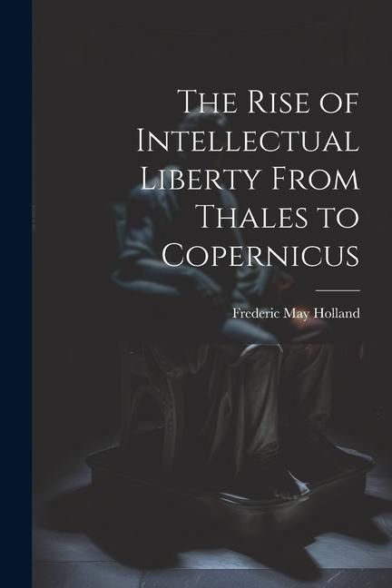 Produktbild: The Rise of Intellectual Liberty From Thales to Copernicus