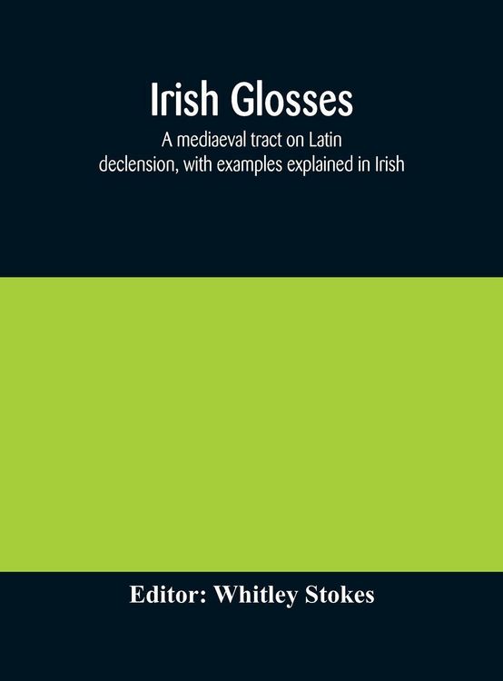 Produktbild: Irish Glosses. A Mediaeval Tract On Latin Declension, With Examples Explained In Irish. To Which Are Added The Lorica Of Gildas, With The Gloss Thereo