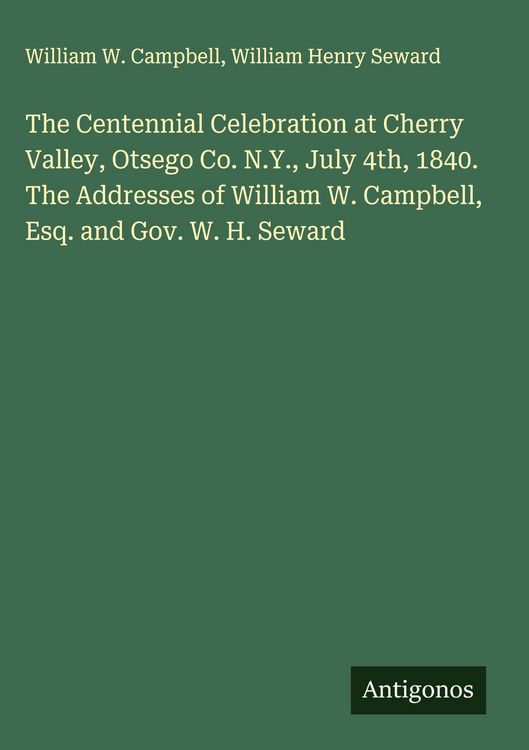 Produktbild: The Centennial Celebration at Cherry Valley, Otsego Co. N.Y., July 4th, 1840. The Addresses of William W. Campbell, Esq. and Gov. W. H. Seward