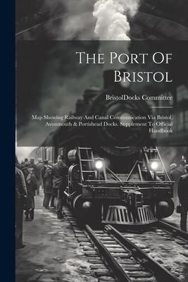 Produktbild: The Port Of Bristol: Map Showing Railway And Canal Communication Via Bristol, Avonmouth & Portishead Docks. Supplement To Official Handbook