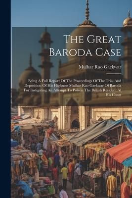 Produktbild: The Great Baroda Case: Being A Full Report Of The Proceedings Of The Trial And Deposition Of His Highness Mulhar Rao Gaekwar Of Baroda For In