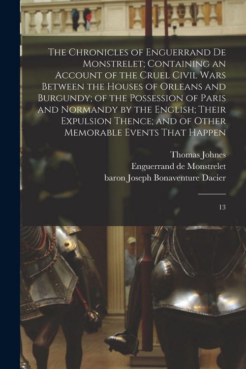 Produktbild: The Chronicles of Enguerrand de Monstrelet; Containing an Account of the Cruel Civil Wars Between the Houses of Orleans and Burgundy; of the Possession of Paris and Normandy by the English; Their Expulsion Thence; and of Other Memorable Events That Happen