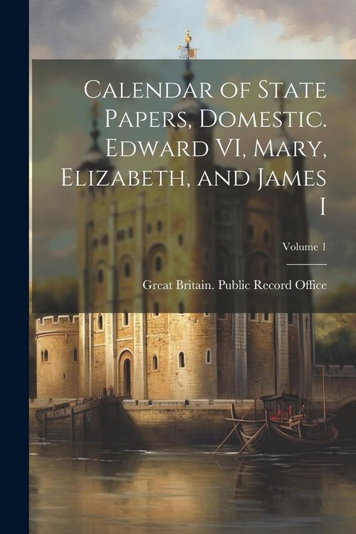 Produktbild: Calendar of State Papers, Domestic. Edward VI, Mary, Elizabeth, and James I; Volume 1