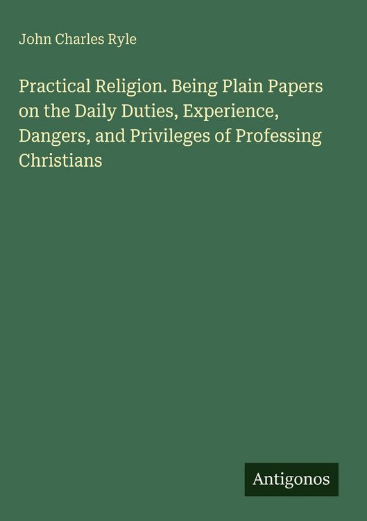 Produktbild: Practical Religion. Being Plain Papers on the Daily Duties, Experience, Dangers, and Privileges of Professing Christians