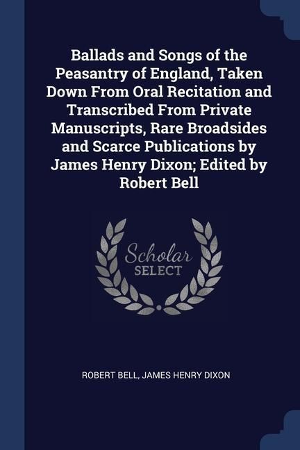 Produktbild: Ballads and Songs of the Peasantry of England, Taken Down From Oral Recitation and Transcribed From Private Manuscripts, Rare Broadsides and Scarce Publications by James Henry Dixon; Edited by Robert Bell