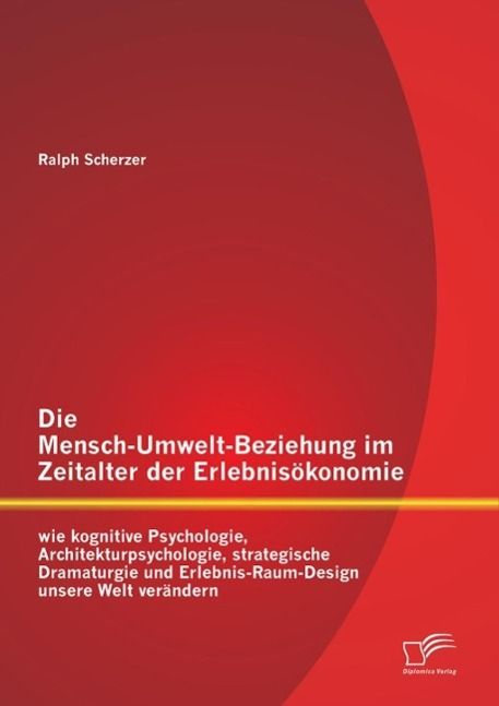 Produktbild: Die Mensch-Umwelt-Beziehung im Zeitalter der Erlebnis&ouml;konomie: wie kognitive Psychologie, Architekturpsychologie, strategische Dramaturgie und Erlebni
