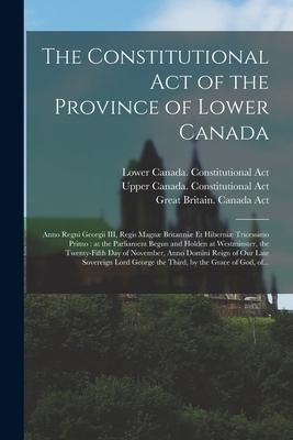 Produktbild: The Constitutional Act of the Province of Lower Canada [microform]: Anno Regni Georgii III, Regis Magn&aelig; Britanni&aelig; Et Hiberni&aelig; Tricessimo Primo: at the