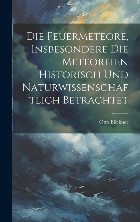 Produktbild: Die Feuermeteore, Insbesondere Die Meteoriten Historisch Und Naturwissenschaftlich Betrachtet