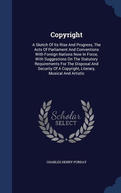 Produktbild: Copyright: A Sketch Of Its Rise And Progress, The Acts Of Parliament And Conventions With Foreign Nations Now In Force, With Sugg